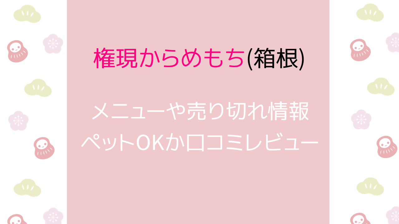 権現からめもち(箱根)のメニューや売り切れ情報！ペットOKか口コミレビューも！