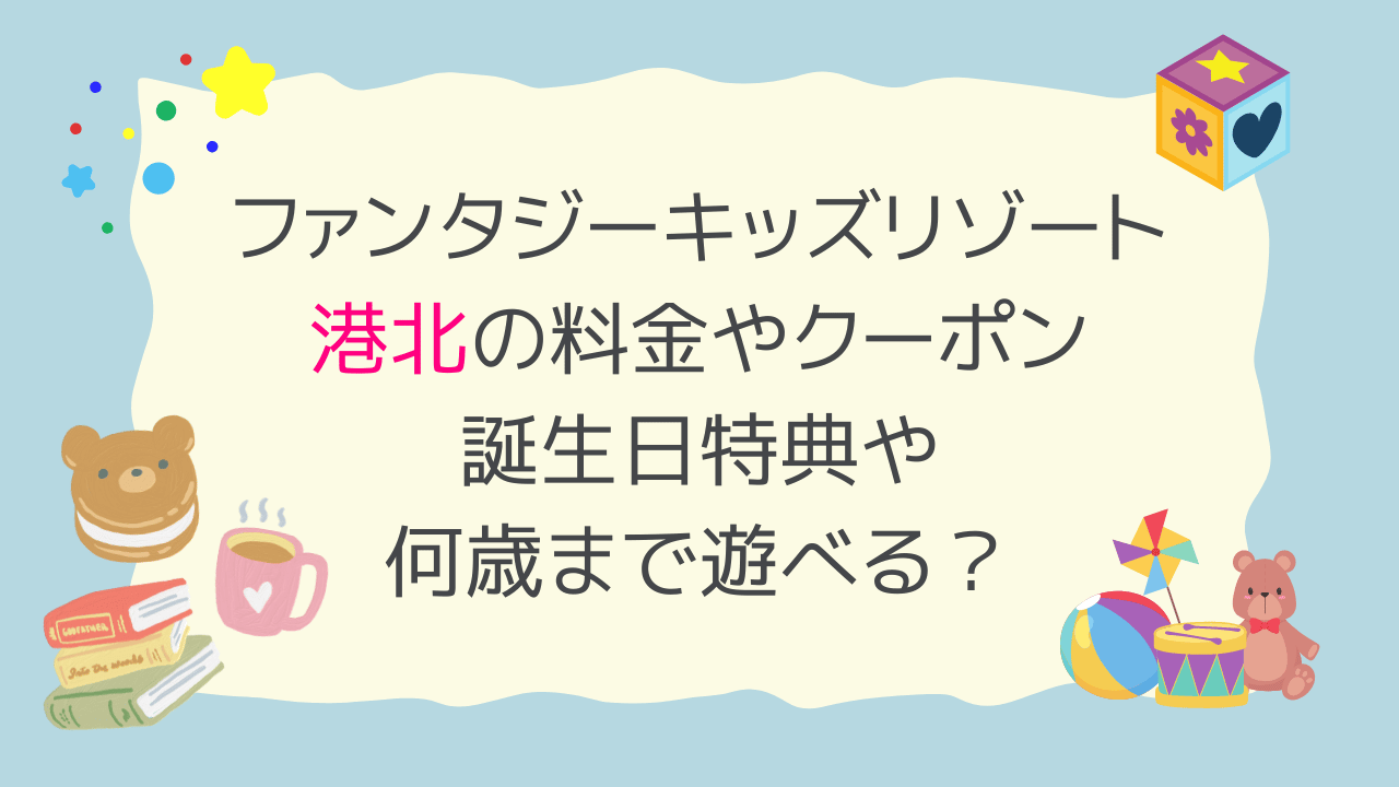 ファンタジーキッズリゾート港北の料金やクーポン情報！誕生日特典や何歳まで遊べる？