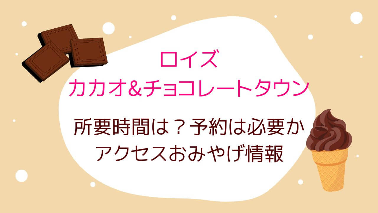 ロイズカカオ&チョコレートタウンの所要時間は？予約は必要かアクセスおみやげ情報！