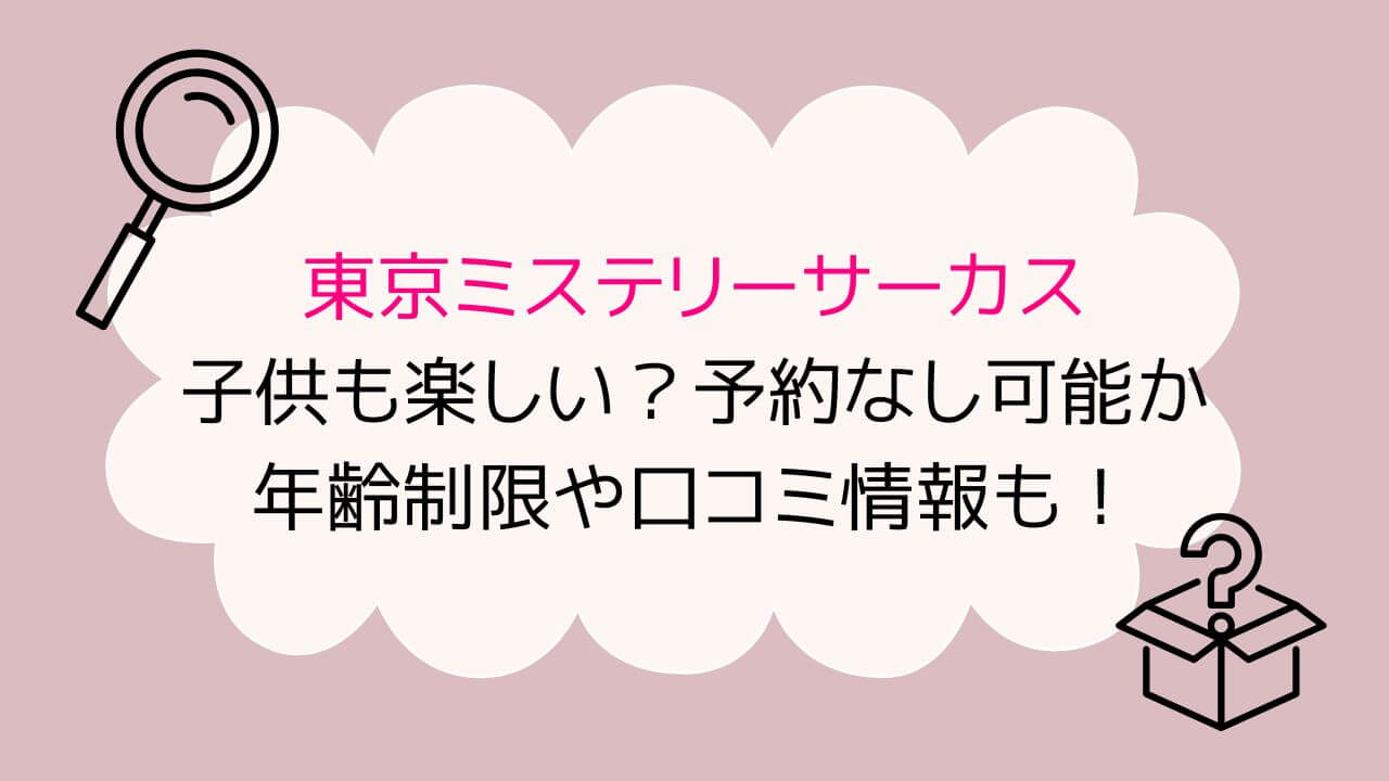 東京ミステリーサーカスは子供も楽しい？予約なし可能か年齢制限や口コミ情報も！