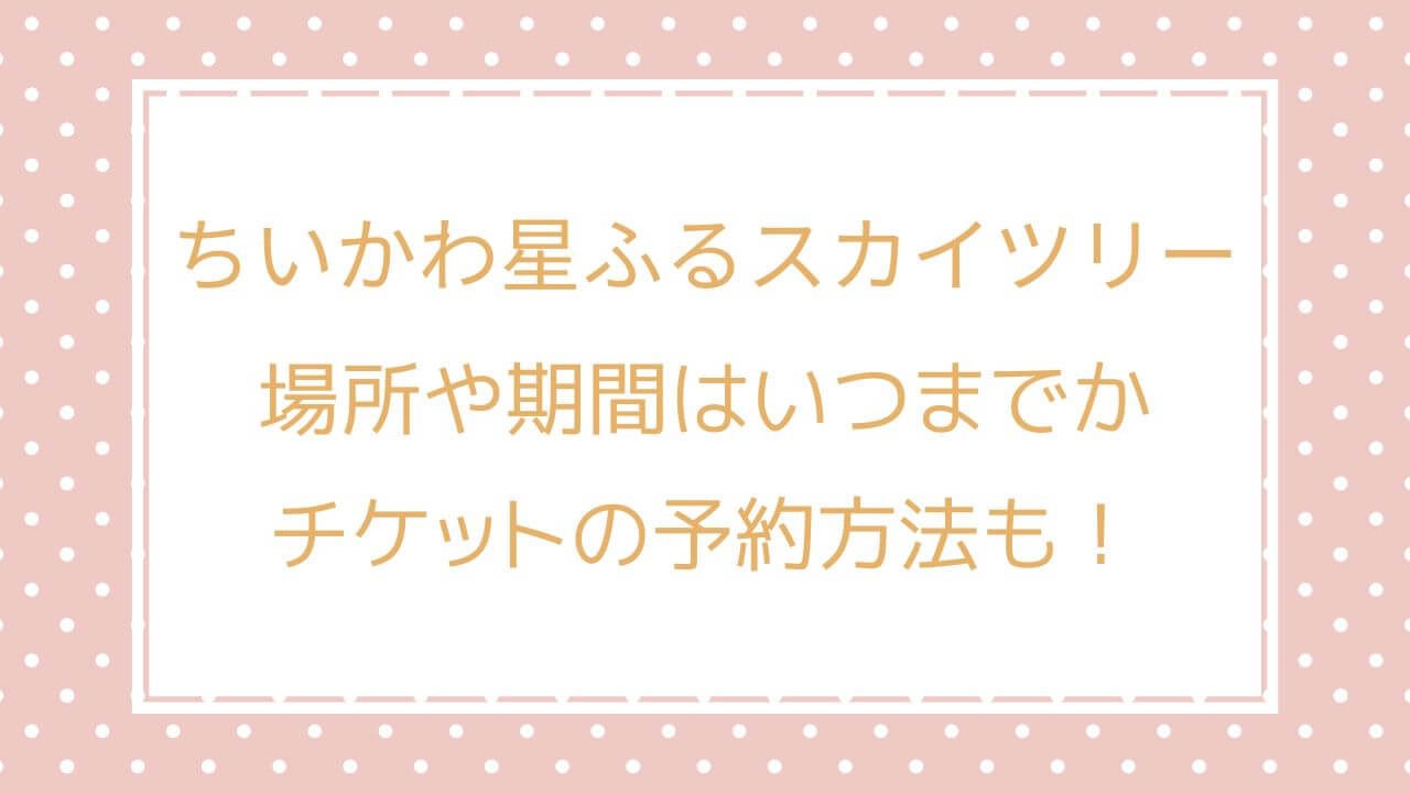 ちいかわ星ふるスカイツリーの場所や期間はいつまでかチケットの予約方法も！