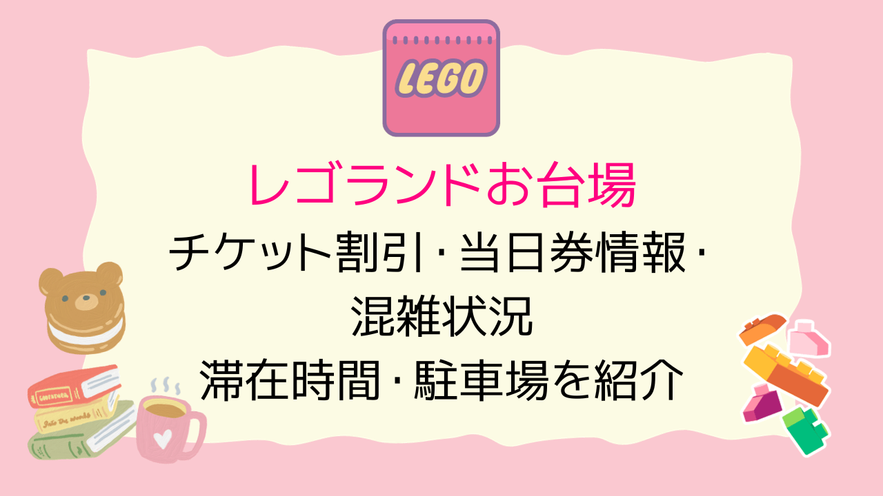 レゴランドお台場のチケット割引・当日券情報！混雑状況や滞在時間・駐車場を紹介！